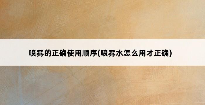 喷雾的正确使用顺序(喷雾水怎么用才正确) 