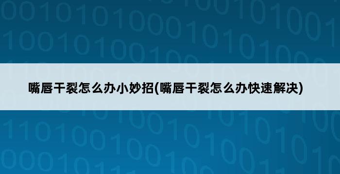 嘴唇干裂怎么办小妙招(嘴唇干裂怎么办快速解决) 