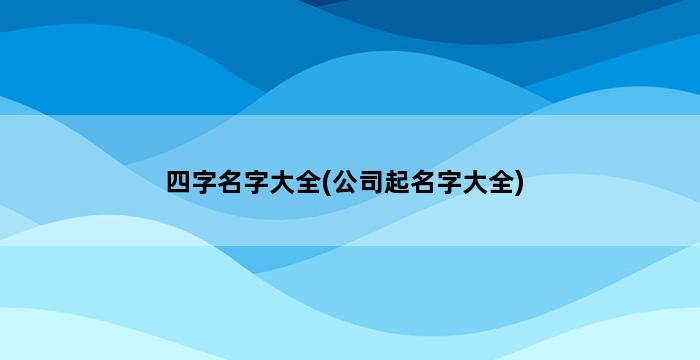 四字名字大全(公司起名字大全) 