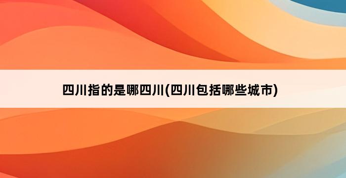 四川指的是哪四川(四川包括哪些城市) 