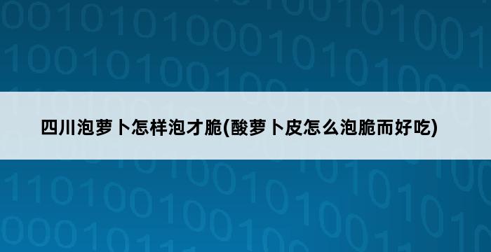 四川泡萝卜怎样泡才脆(酸萝卜皮怎么泡脆而好吃) 