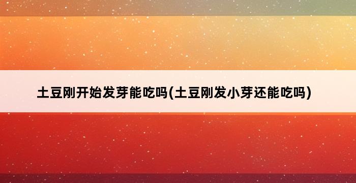 土豆刚开始发芽能吃吗(土豆刚发小芽还能吃吗) 