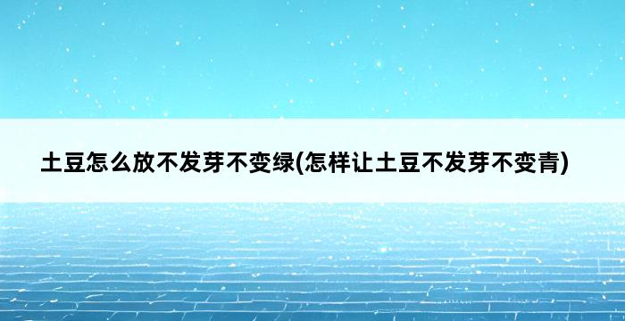 土豆怎么放不发芽不变绿(怎样让土豆不发芽不变青) 