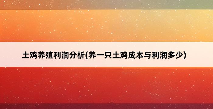 土鸡养殖利润分析(养一只土鸡成本与利润多少) 