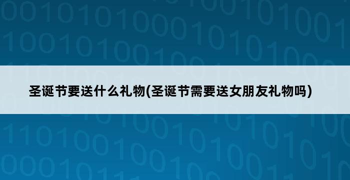 圣诞节要送什么礼物(圣诞节需要送女朋友礼物吗) 