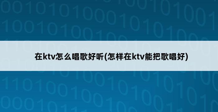 在ktv怎么唱歌好听(怎样在ktv能把歌唱好) 