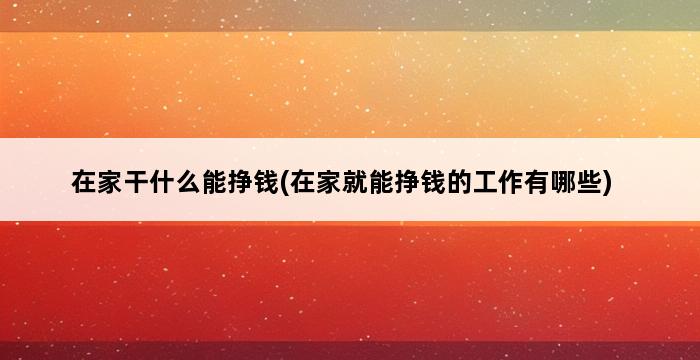 在家干什么能挣钱(在家就能挣钱的工作有哪些) 