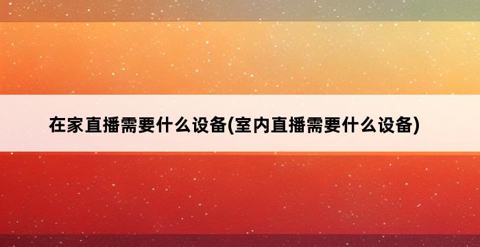 在家直播需要什么设备(室内直播需要什么设备) 