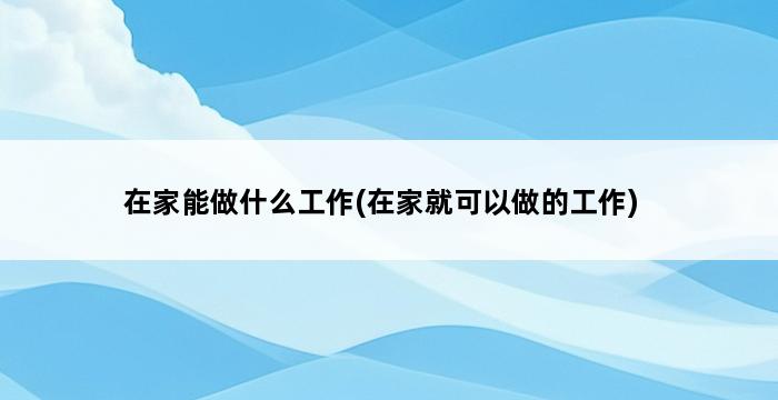 在家能做什么工作(在家就可以做的工作) 