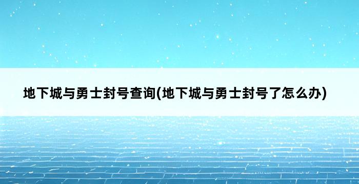 地下城与勇士封号查询(地下城与勇士封号了怎么办) 