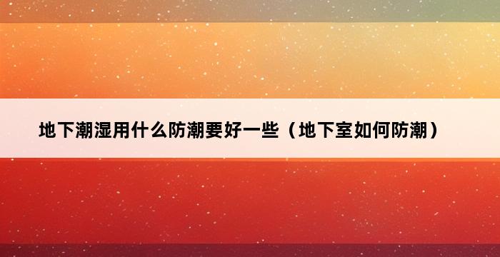 地下潮湿用什么防潮要好一些（地下室如何防潮） 