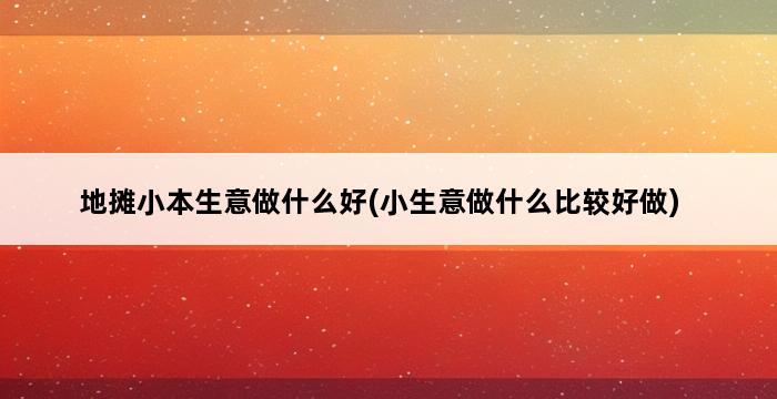 地摊小本生意做什么好(小生意做什么比较好做) 