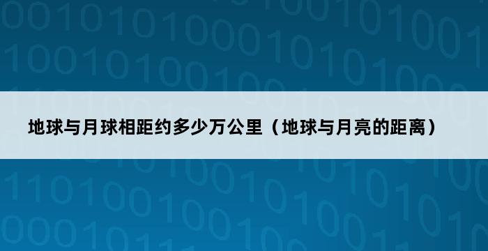 地球与月球相距约多少万公里（地球与月亮的距离） 