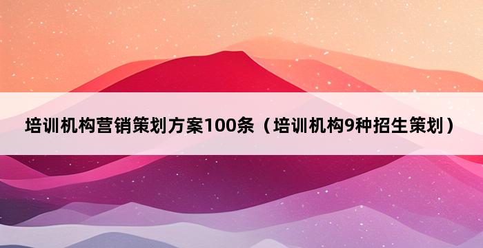 培训机构营销策划方案100条（培训机构9种招生策划） 