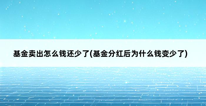 基金卖出怎么钱还少了(基金分红后为什么钱变少了) 