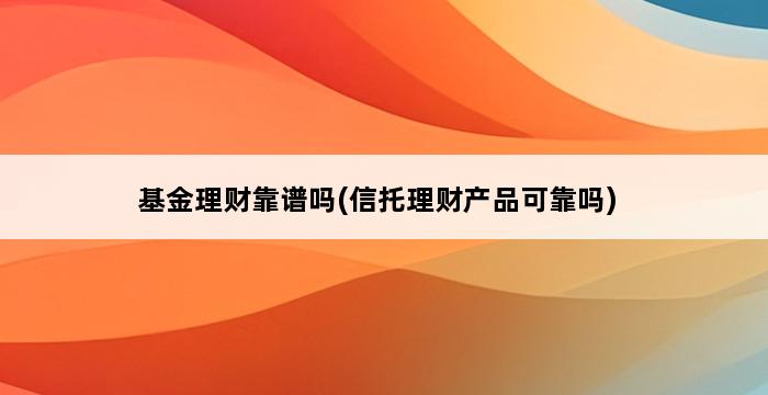 基金理财靠谱吗(信托理财产品可靠吗) 