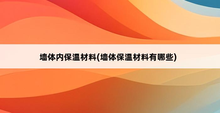 墙体内保温材料(墙体保温材料有哪些) 