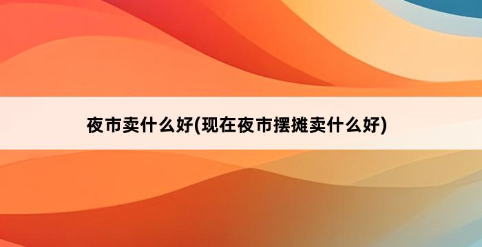 夜市卖什么好(现在夜市摆摊卖什么好) 