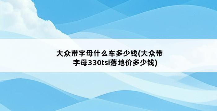 大众带字母什么车多少钱(大众带字母330tsi落地价多少钱) 