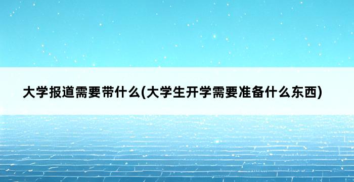 大学报道需要带什么(大学生开学需要准备什么东西) 