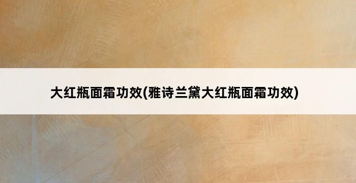 大红瓶面霜功效(雅诗兰黛大红瓶面霜功效) 