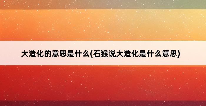 大造化的意思是什么(石猴说大造化是什么意思) 