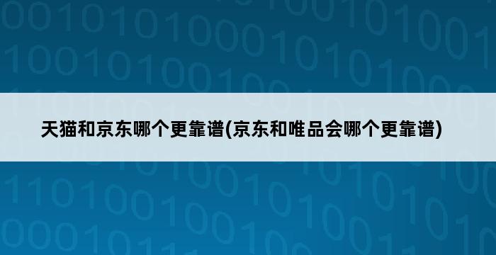 天猫和京东哪个更靠谱(京东和唯品会哪个更靠谱) 