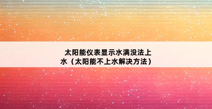 太阳能仪表显示水满没法上水（太阳能不上水解决方法） 