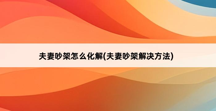 夫妻吵架怎么化解(夫妻吵架解决方法) 