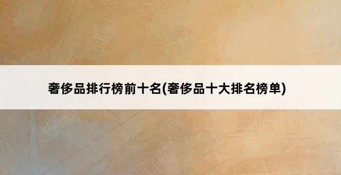 奢侈品排行榜前十名(奢侈品十大排名榜单) 