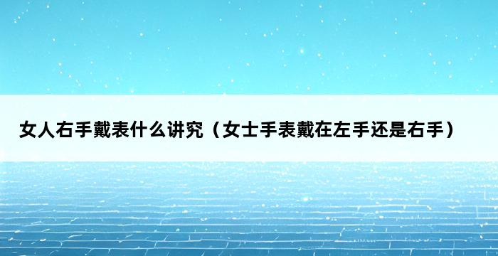 女人右手戴表什么讲究（女士手表戴在左手还是右手） 