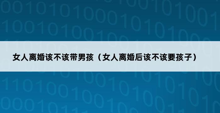 女人离婚该不该带男孩（女人离婚后该不该要孩子） 