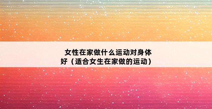 女性在家做什么运动对身体好（适合女生在家做的运动） 