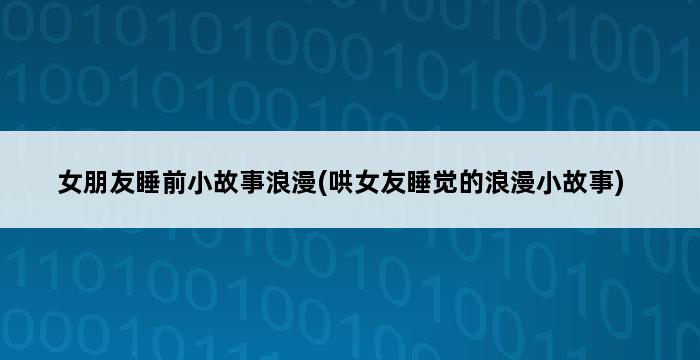 女朋友睡前小故事浪漫(哄女友睡觉的浪漫小故事) 