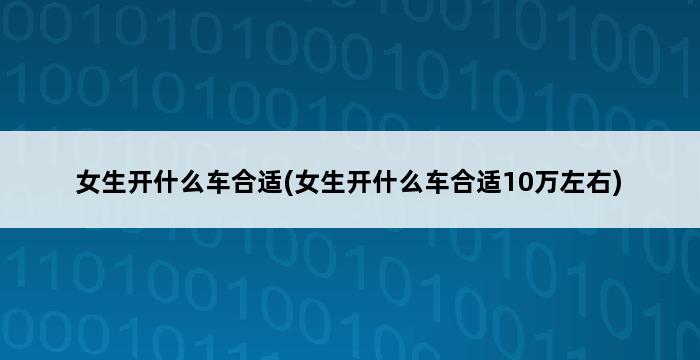 女生开什么车合适(女生开什么车合适10万左右) 