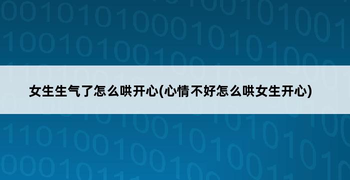 女生生气了怎么哄开心(心情不好怎么哄女生开心) 