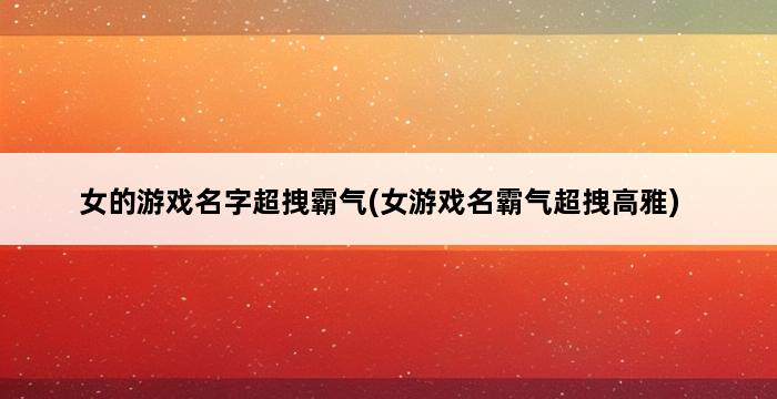 女的游戏名字超拽霸气(女游戏名霸气超拽高雅) 