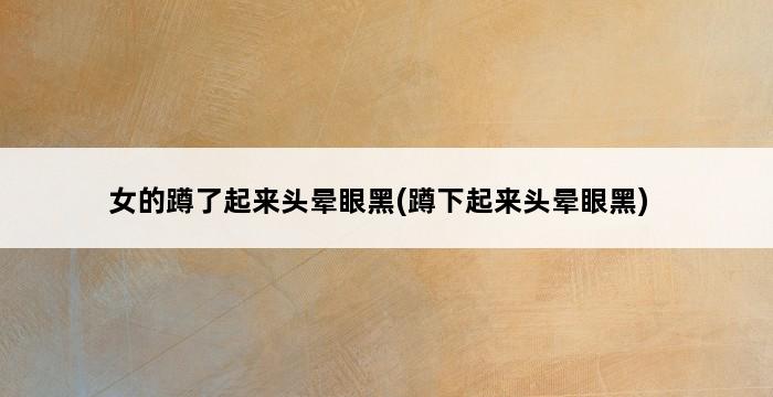 女的蹲了起来头晕眼黑(蹲下起来头晕眼黑) 