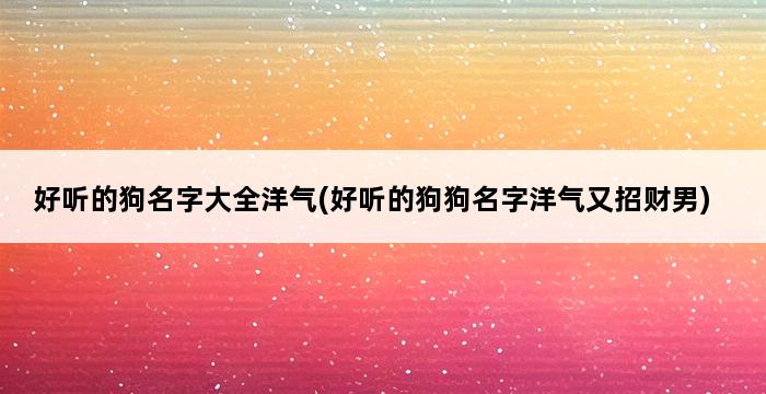 好听的狗名字大全洋气(好听的狗狗名字洋气又招财男) 