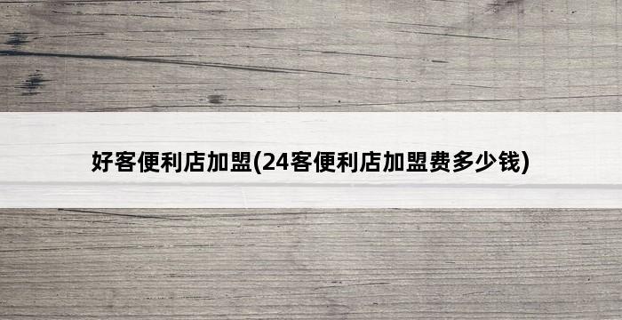 好客便利店加盟(24客便利店加盟费多少钱) 