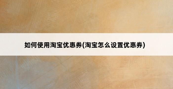 如何使用淘宝优惠券(淘宝怎么设置优惠券) 