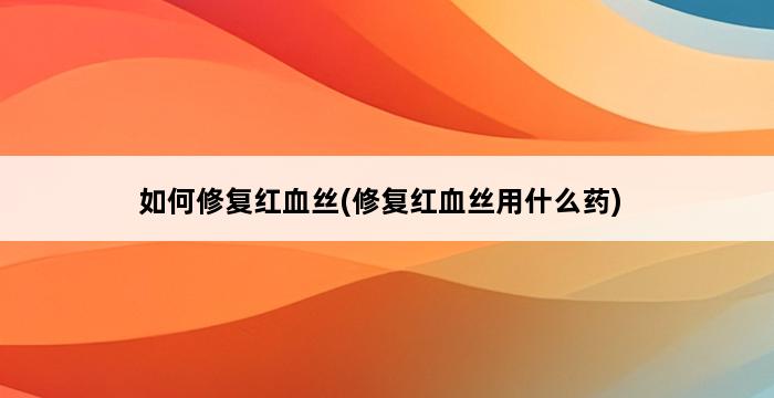 如何修复红血丝(修复红血丝用什么药) 