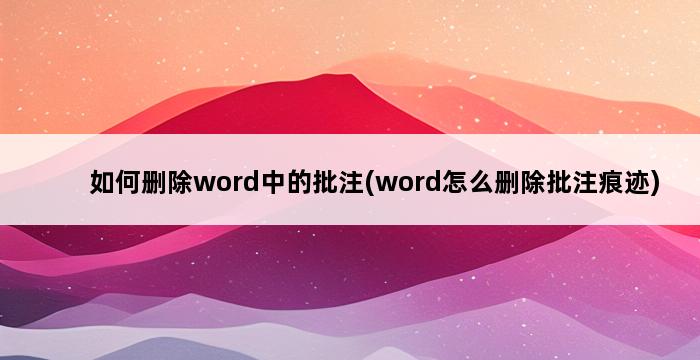 如何删除word中的批注(word怎么删除批注痕迹) 