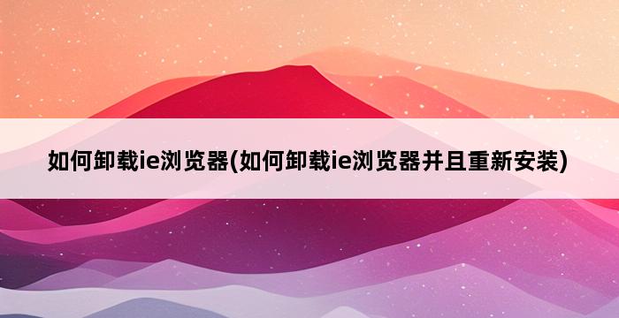 如何卸载ie浏览器(如何卸载ie浏览器并且重新安装) 