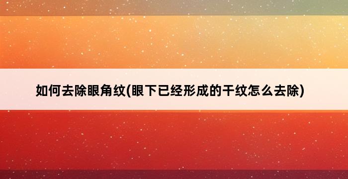 如何去除眼角纹(眼下已经形成的干纹怎么去除) 