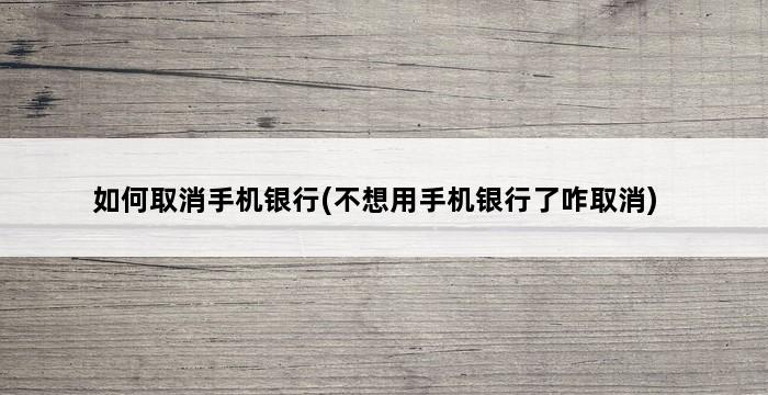 如何取消手机银行(不想用手机银行了咋取消) 