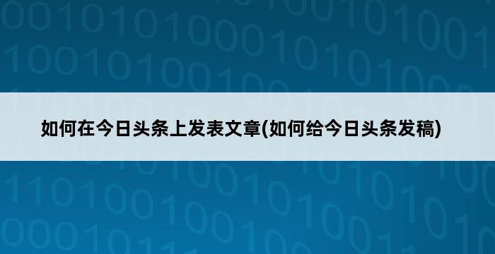 如何在今日头条上发表文章(如何给今日头条发稿) 