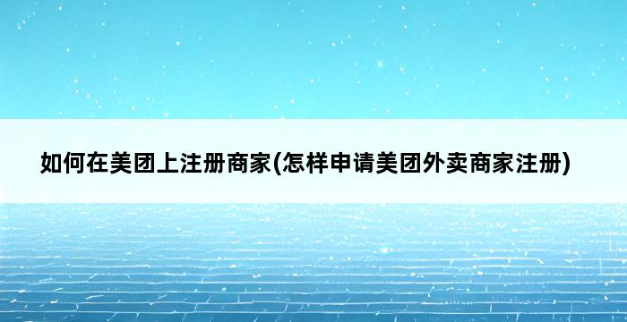 如何在美团上注册商家(怎样申请美团外卖商家注册) 