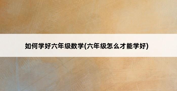 如何学好六年级数学(六年级怎么才能学好) 