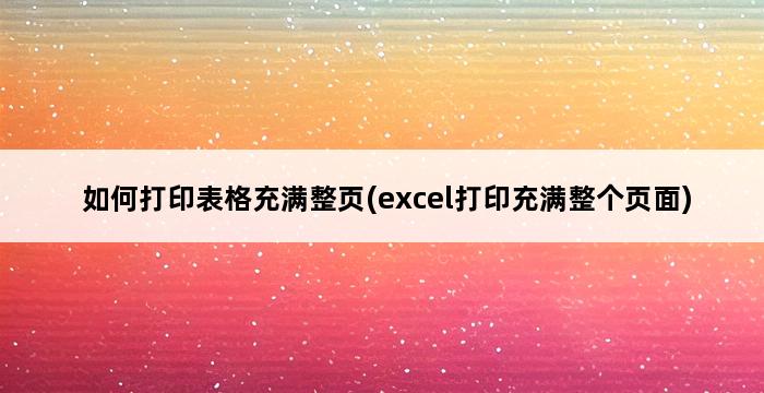 如何打印表格充满整页(excel打印充满整个页面) 